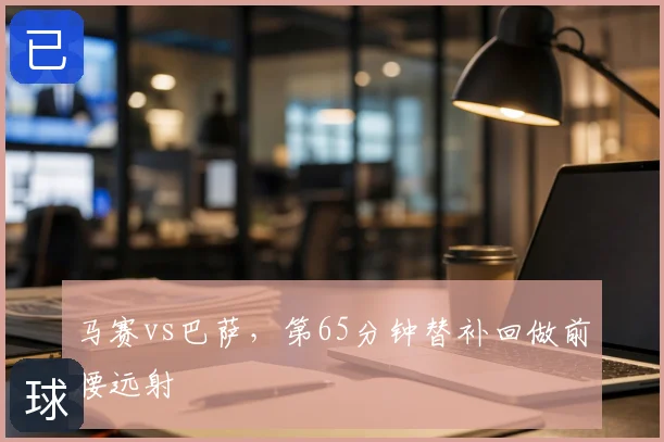 马赛vs巴萨，第65分钟替补回做前腰远射