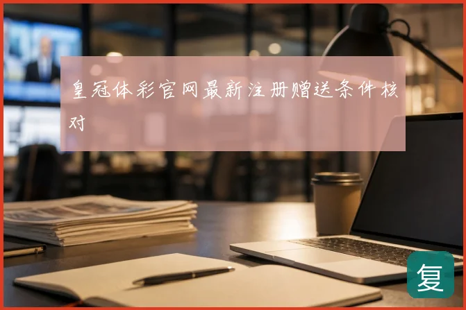 皇冠体彩官网最新注册赠送条件核对