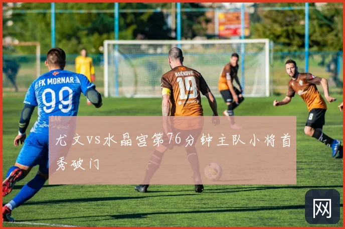 尤文vs水晶宫第76分钟主队小将首秀破门