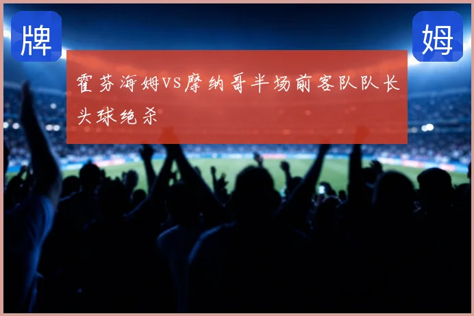 霍芬海姆vs摩纳哥半场前客队队长头球绝杀