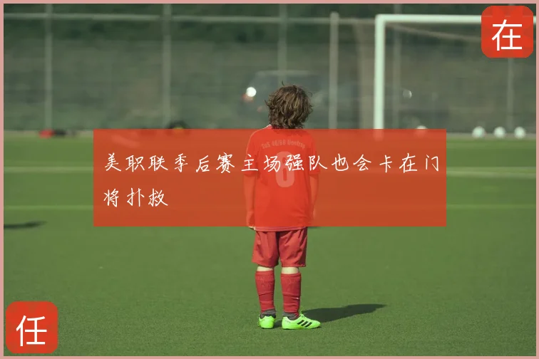 美职联季后赛主场强队也会卡在门将扑救
