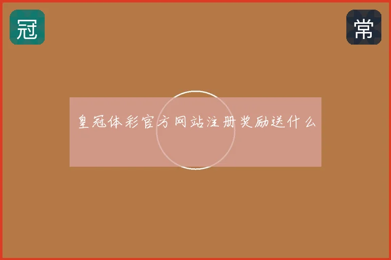 皇冠体彩官方网站注册奖励送什么