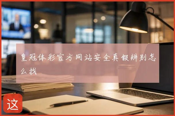 皇冠体彩官方网站安全真假辨别怎么找