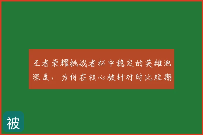 王者荣耀挑战者杯中稳定的英雄池深度,为何在核心被针对时比短期高光更可靠