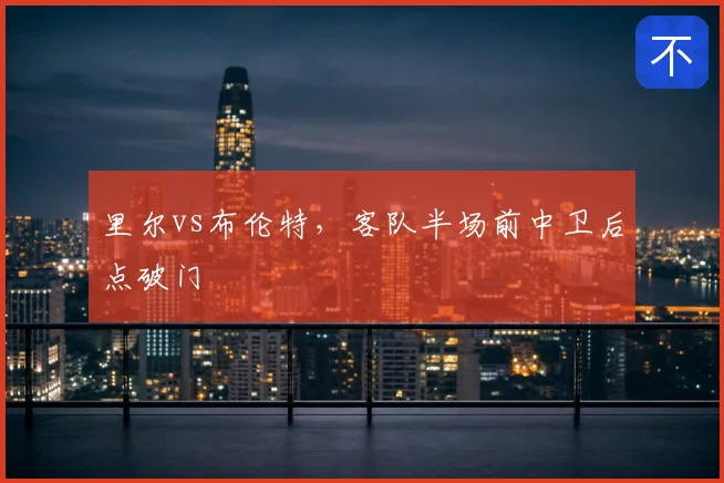 里尔vs布伦特，客队半场前中卫后点破门