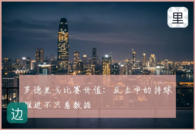 罗德里戈比赛价值：反击中的持球推进不只看数据